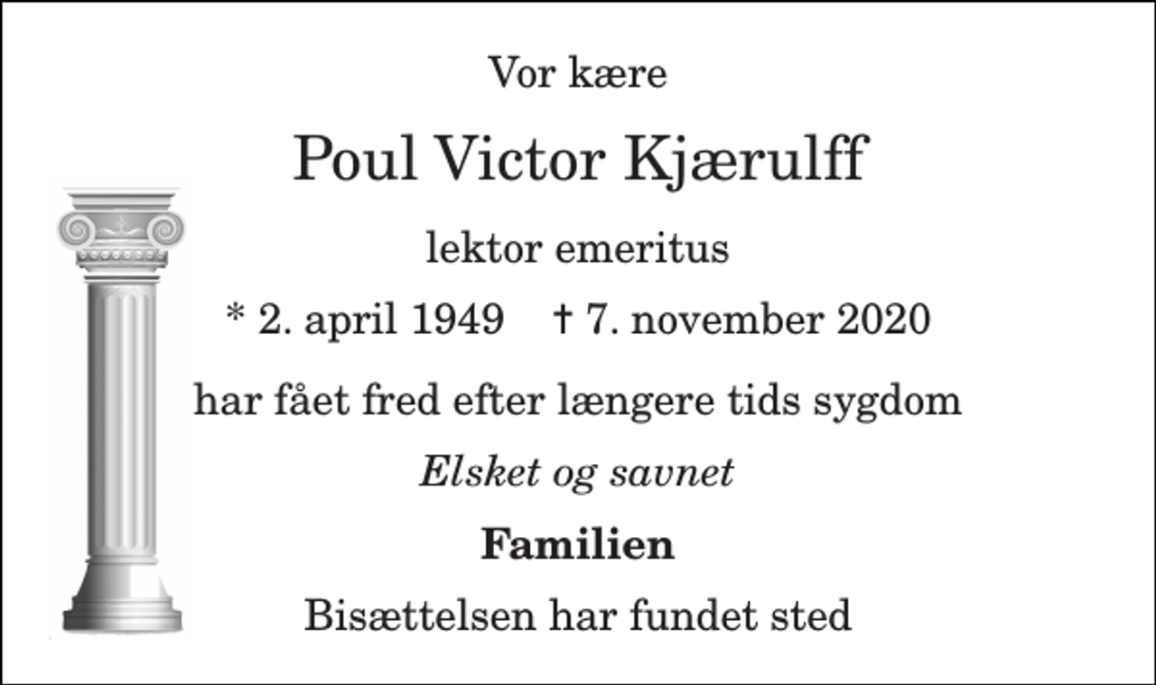 <p>Vor kære<br />Poul Victor Kjærulff<br />lektor emeritus<br />*​ 2. april 1949​ ✝​ 7. november 2020<br />har fået fred efter længere tids sygdom<br />Elsket og savnet<br />Familien<br />Bisættelsen har fundet sted</p>