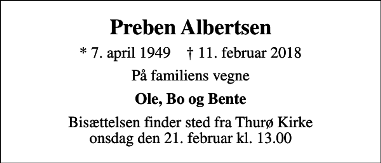 <p>Preben Albertsen<br />* 7. april 1949 ✝ 11. februar 2018<br />På familiens vegne<br />Ole, Bo og Bente<br />Bisættelsen finder sted fra Thurø Kirke onsdag den 21. februar kl. 13.00</p>
