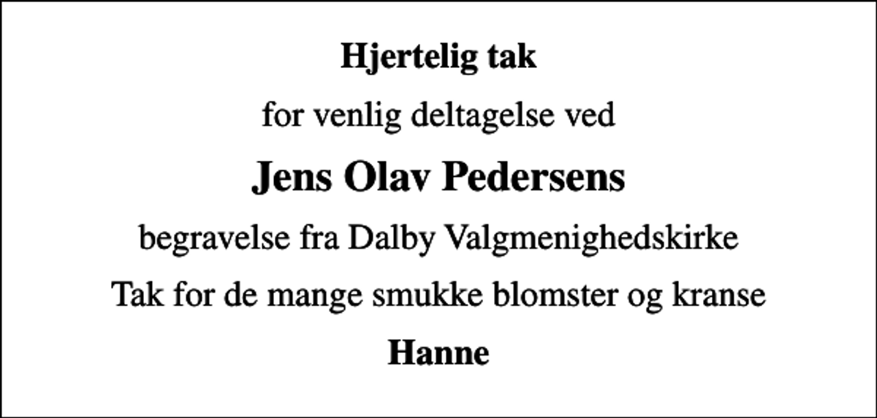 <p>Hjertelig tak<br />for venlig deltagelse ved<br />Jens Olav Pedersens<br />begravelse fra Dalby Valgmenighedskirke<br />Tak for de mange smukke blomster og kranse<br />Hanne</p>