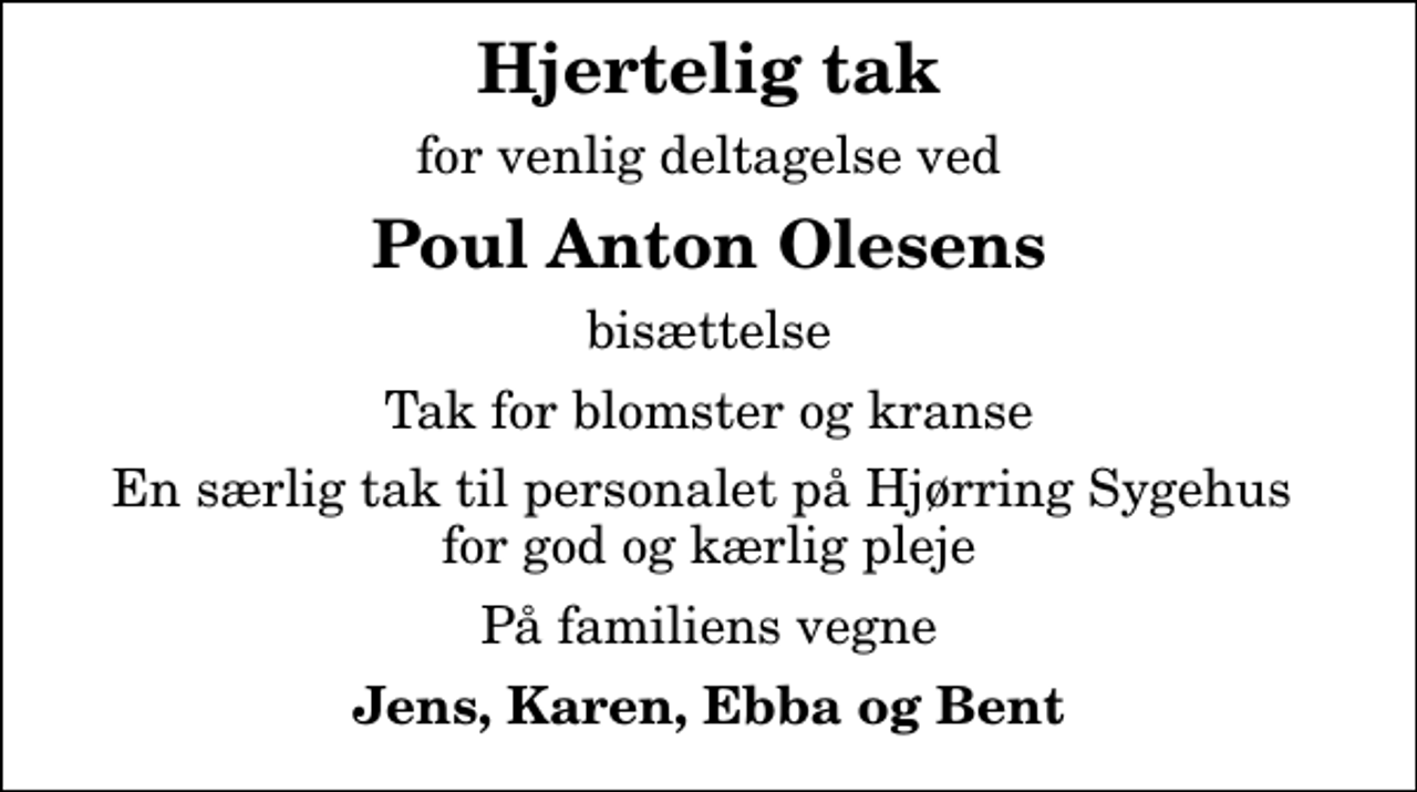 <p>Hjertelig tak<br />for venlig deltagelse ved<br />Poul Anton Olesens<br />bisættelse<br />Tak for blomster og kranse<br />En særlig tak til personalet på Hjørring Sygehus for god og kærlig pleje<br />På familiens vegne<br />Jens, Karen, Ebba og Bent</p>