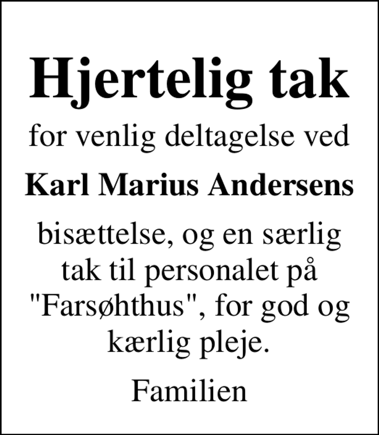 <p>Hjertelig tak<br />for venlig deltagelse ved<br />Karl Marius Andersens<br />bisættelse, og en særlig tak til personalet på "Farsøhthus", for god og kærlig pleje.<br />Familien</p>