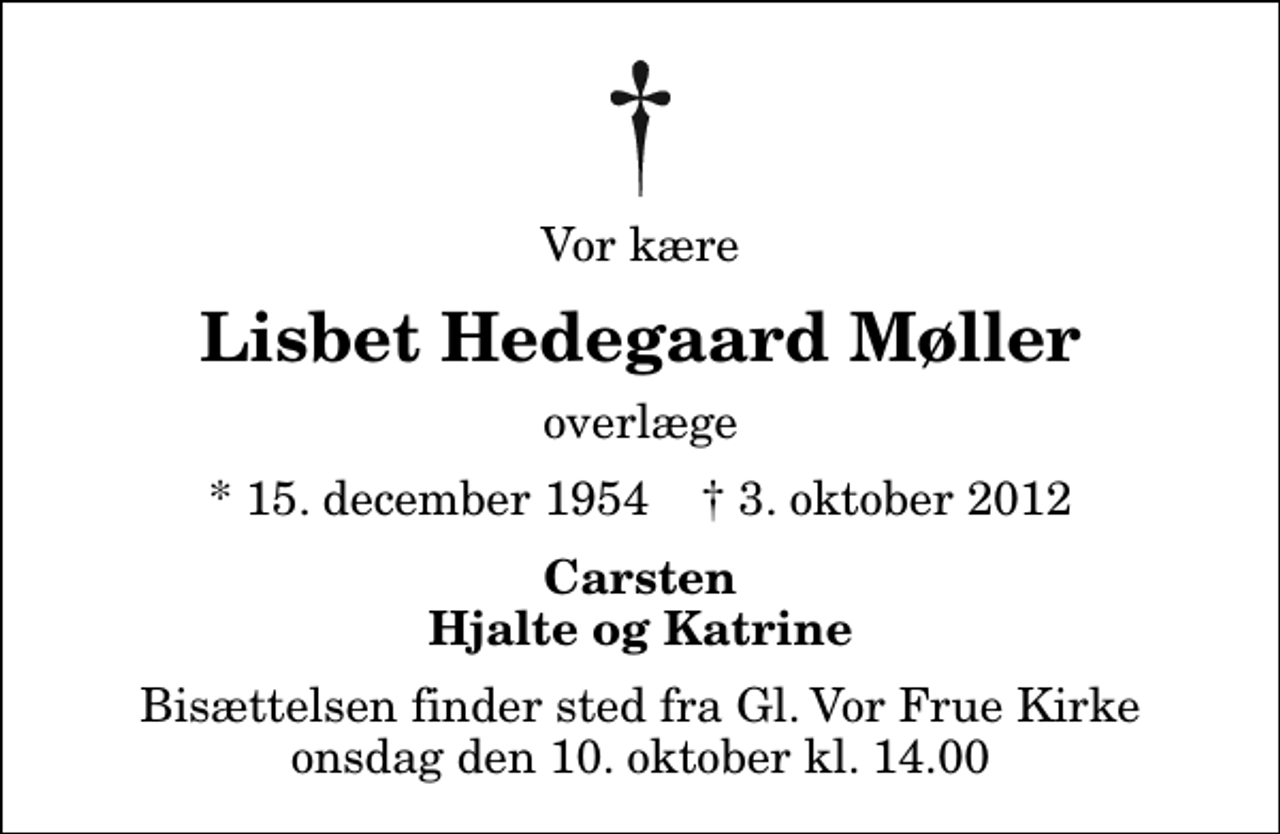 <p>Vor kære<br />Lisbet Hedegaard Møller<br />overlæge<br />* 15. december 1954 ✝ 3. oktober 2012<br />Carsten Hjalte og Katrine<br />Bisættelsen finder sted fra Gl. Vor Frue Kirke onsdag den 10. oktober kl. 14.00</p>
