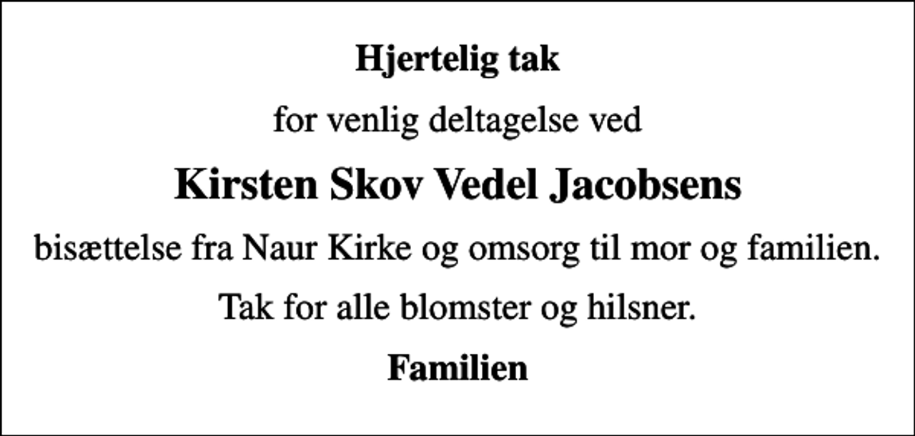 <p>Hjertelig tak<br />for venlig deltagelse ved<br />Kirsten Skov Vedel Jacobsens<br />bisættelse fra Naur Kirke og omsorg til mor og familien.<br />Tak for alle blomster og hilsner.<br />Familien</p>