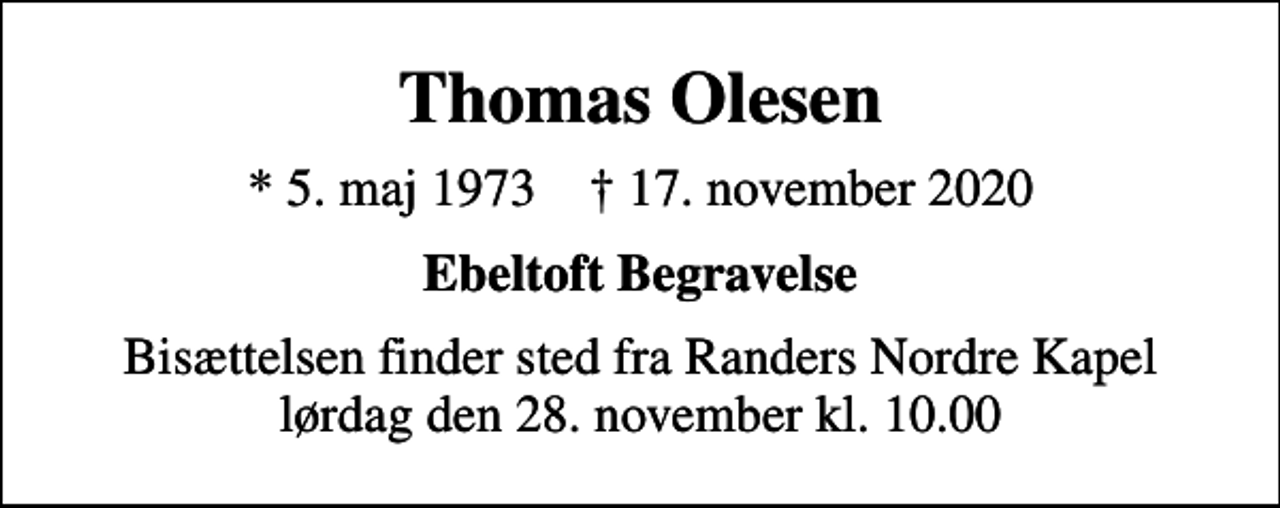<p>Thomas Olesen<br />* 5. maj 1973 ✝ 17. november 2020<br />Ebeltoft Begravelse<br />Bisættelsen finder sted fra Randers Nordre Kapel lørdag den 28. november kl. 10.00</p>