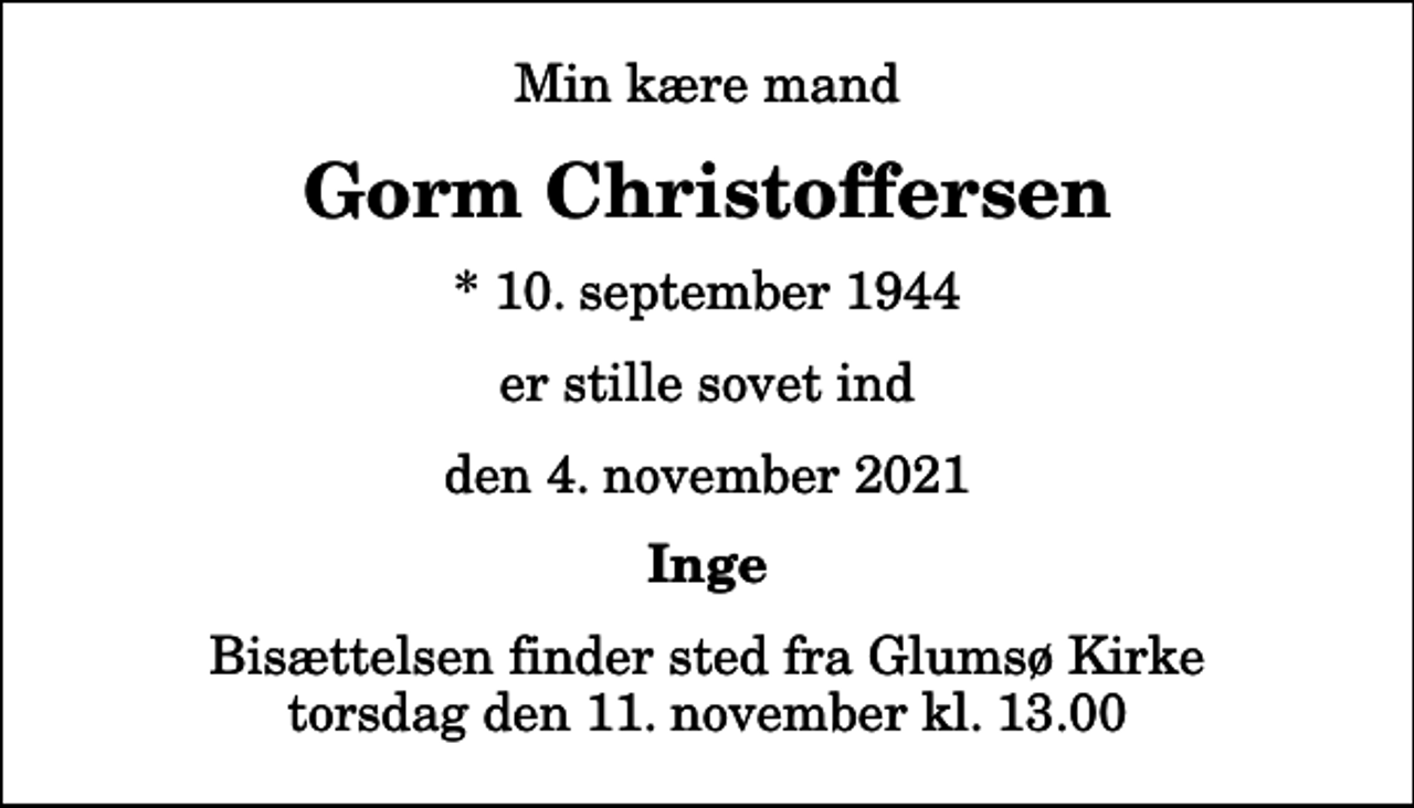 <p>Min kære mand<br />Gorm Christoffersen<br />* 10. september 1944<br />er stille sovet ind<br />den 4. november 2021<br />Inge<br />Bisættelsen finder sted fra Glumsø Kirke torsdag den 11. november kl. 13.00</p>