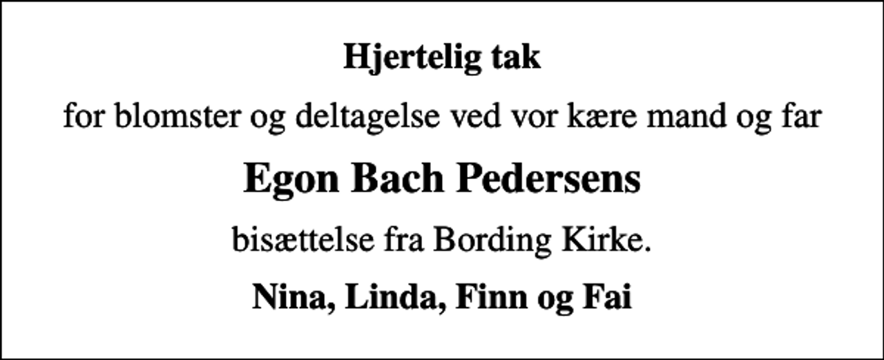 <p>Hjertelig tak<br />for blomster og deltagelse ved vor kære mand og far<br />Egon Bach Pedersens<br />bisættelse fra Bording Kirke.<br />Nina, Linda, Finn og Fai</p>