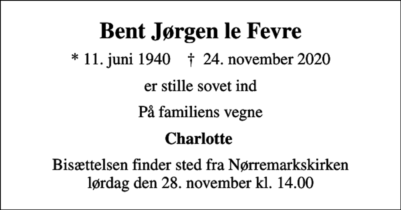 <p>Bent Jørgen le Fevre<br />* 11. juni 1940 ✝ 24. november 2020<br />er stille sovet ind<br />På familiens vegne<br />Charlotte<br />Bisættelsen finder sted fra Nørremarkskirken lørdag den 28. november kl. 14.00</p>