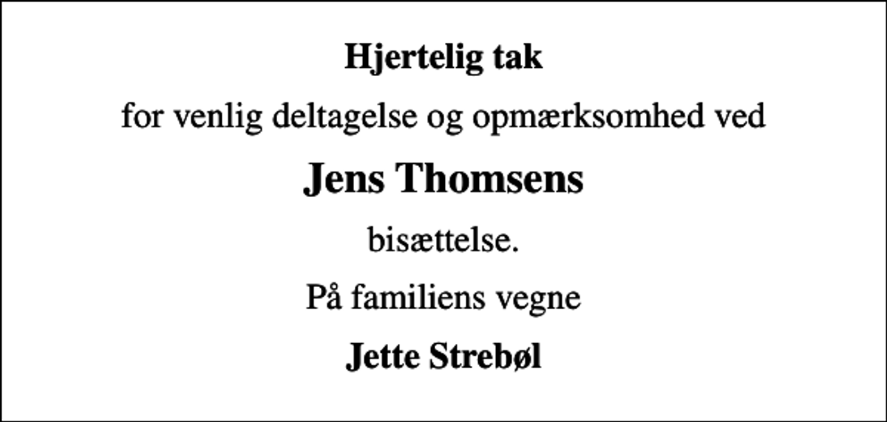 <p>Hjertelig tak<br />for venlig deltagelse og opmærksomhed ved<br />Jens Thomsens<br />bisættelse.<br />På familiens vegne<br />Jette Strebøl</p>
