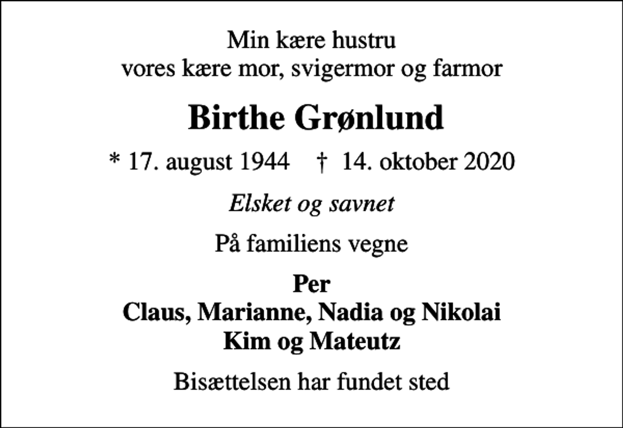 <p>Min kære hustru vores kære mor, svigermor og farmor<br />Birthe Grønlund<br />* 17. august 1944 ✝ 14. oktober 2020<br />Elsket og savnet<br />På familiens vegne<br />Per Claus, Marianne, Nadia og Nikolai Kim og Mateutz<br />Bisættelsen har fundet sted</p>