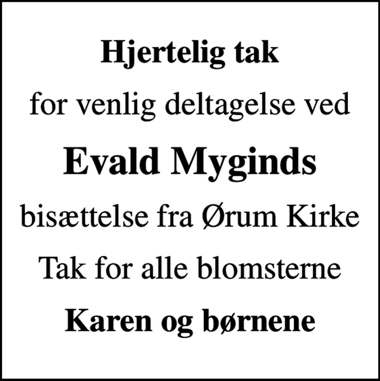<p>Hjertelig tak<br />for venlig deltagelse ved<br />Evald Myginds<br />bisættelse fra Ørum Kirke<br />Tak for alle blomsterne<br />Karen og børnene</p>