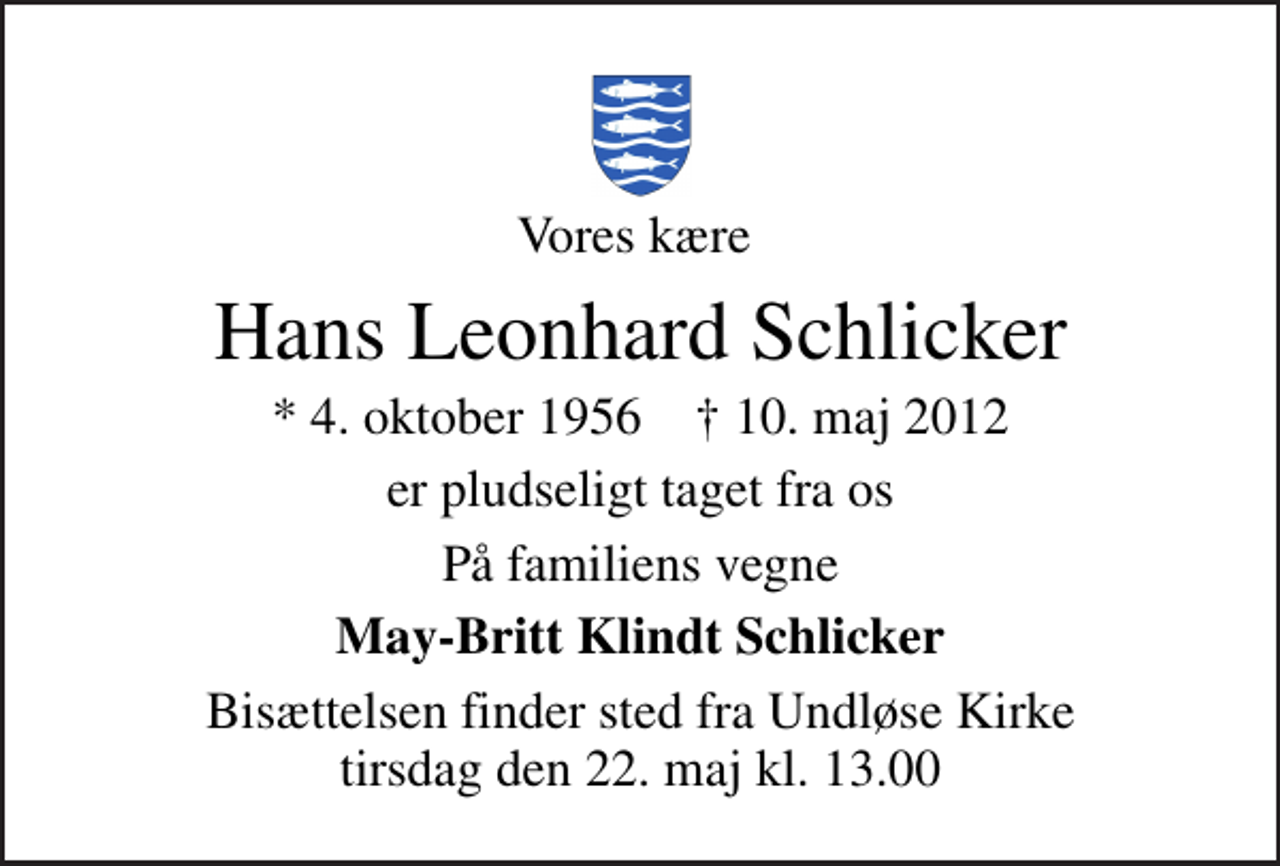 <p>Vores kære<br />Hans Leonhard Schlicker<br />* 4. oktober 1956 ✝ 10. maj 2012<br />er pludseligt taget fra os<br />På familiens vegne<br />May-Britt Klindt Schlicker<br />Bisættelsen finder sted fra Undløse Kirke tirsdag den 22. maj kl. 13.00</p>