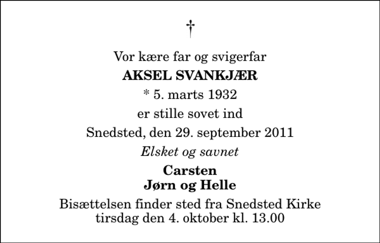 <p>Vor kære far og svigerfar<br />Aksel Svankjær<br />* 5. marts 1932<br />er stille sovet ind<br />Snedsted, den 29. september 2011<br />Elsket og savnet<br />Carsten Jørn og Helle<br />Bisættelsen finder sted fra Snedsted Kirke tirsdag den 4. oktober kl. 13.00</p>