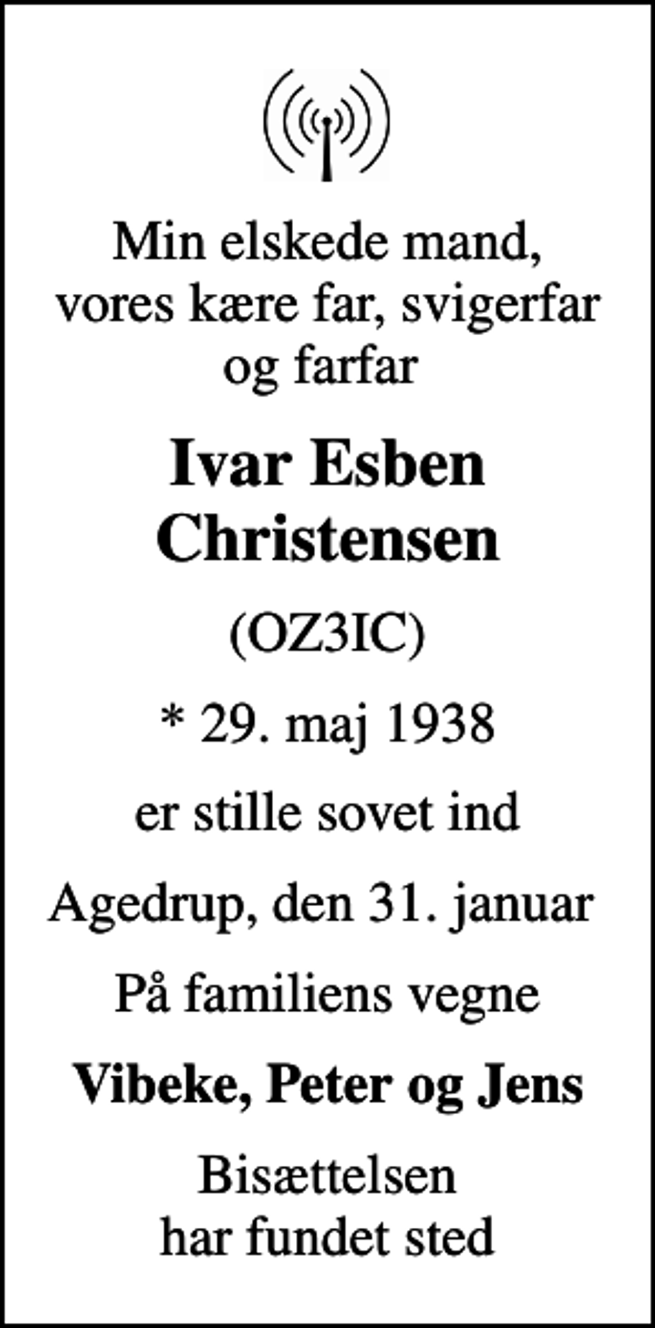 <p>Min elskede mand, vores kære far, svigerfar og farfar<br />Ivar Esben Christensen<br />(OZ3IC)<br />* 29. maj 1938<br />er stille sovet ind<br />Agedrup, den 31. januar<br />På familiens vegne<br />Vibeke, Peter og Jens<br />Bisættelsen har fundet sted</p>