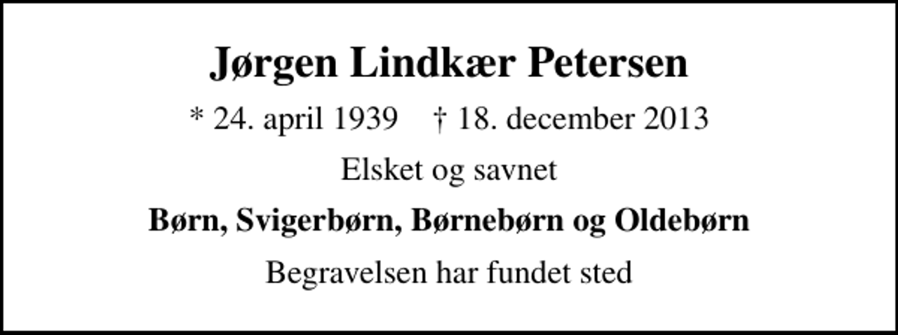 <p>Jørgen Lindkær Petersen<br />* 24. april 1939 ✝ 18. december 2013<br />Elsket og savnet<br />Børn, Svigerbørn, Børnebørn og Oldebørn<br />Begravelsen har fundet sted</p>
