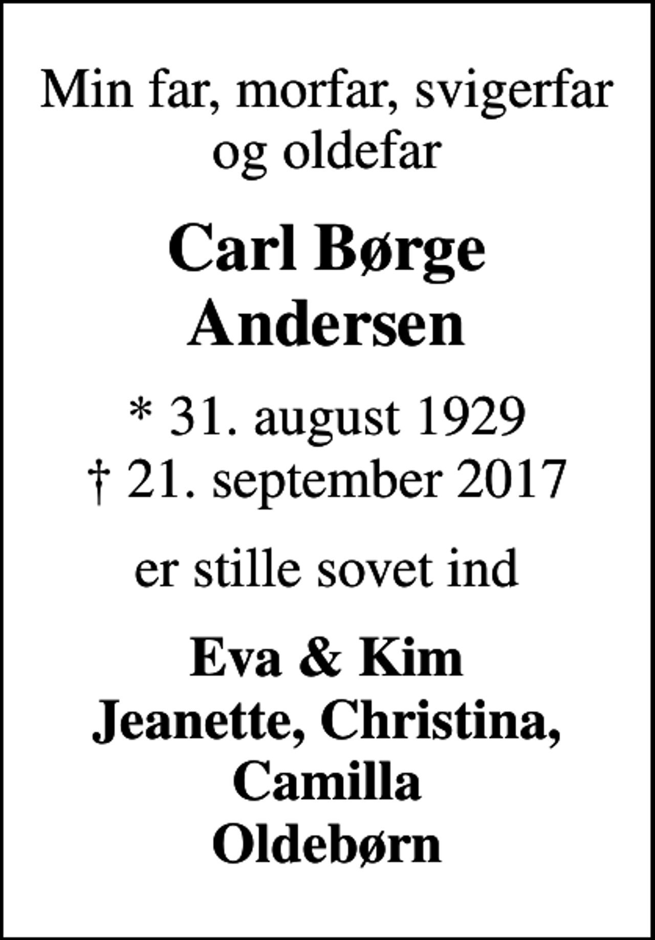 <p>Min far, morfar, svigerfar og oldefar<br />Carl Børge Andersen<br />* 31. august 1929<br />✝ 21. september 2017<br />er stille sovet ind<br />Eva &amp; Kim Jeanette, Christina, Camilla Oldebørn</p>