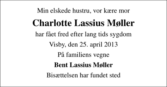 <p>Min elskede hustru, vor kære mor<br />Charlotte Lassius Møller<br />har fået fred efter lang tids sygdom<br />Visby, den 25. april 2013<br />På familiens vegne<br />Bent Lassius Møller<br />Bisættelsen har fundet sted</p>