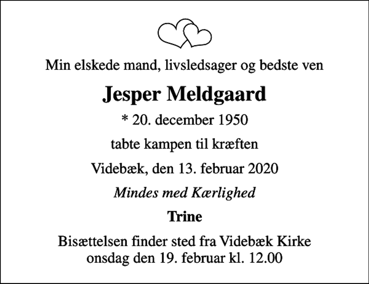 <p>Min elskede mand, livsledsager og bedste ven<br />Jesper Meldgaard<br />* 20. december 1950<br />tabte kampen til kræften<br />Videbæk, den 13. februar 2020<br />Mindes med Kærlighed<br />Trine<br />Bisættelsen finder sted fra Videbæk Kirke onsdag den 19. februar kl. 12.00</p>