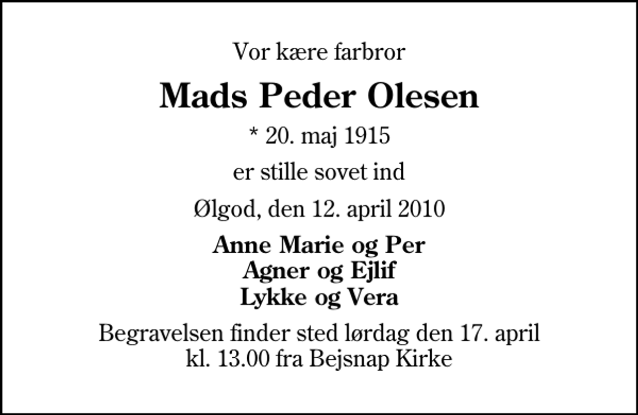 <p>Vor kære farbror<br />Mads Peder Olesen<br />* 20. maj 1915<br />er stille sovet ind<br />Ølgod, den 12. april 2010<br />Anne Marie og Per Agner og Ejlif Lykke og Vera<br />Begravelsen finder sted lørdag den 17. april kl. 13.00 fra Bejsnap Kirke</p>