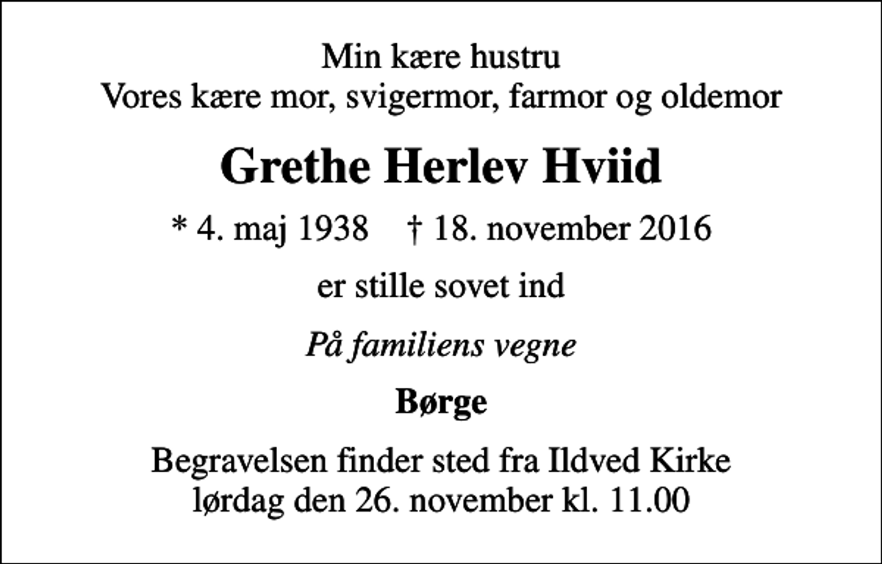 <p>Min kære hustru Vores kære mor, svigermor, farmor og oldemor<br />Grethe Herlev Hviid<br />* 4. maj 1938 ✝ 18. november 2016<br />er stille sovet ind<br />På familiens vegne<br />Børge<br />Begravelsen finder sted fra Ildved Kirke lørdag den 26. november kl. 11.00</p>
