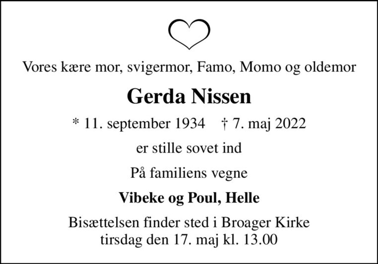 Vores kære mor, svigermor, Famo, Momo og oldemor
Gerda Nissen
* 11. september 1934    ✝ 7. maj 2022
er stille sovet ind
På familiens vegne
Vibeke og Poul, Helle
Bisættelsen finder sted i Broager Kirke  tirsdag den 17. maj kl. 13.00