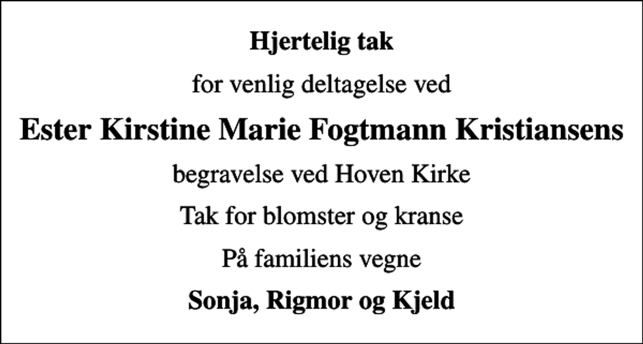 <p>Hjertelig tak<br />for venlig deltagelse ved<br />Ester Kirstine Marie Fogtmann Kristiansens<br />begravelse ved Hoven Kirke<br />Tak for blomster og kranse<br />På familiens vegne<br />Sonja, Rigmor og Kjeld</p>
