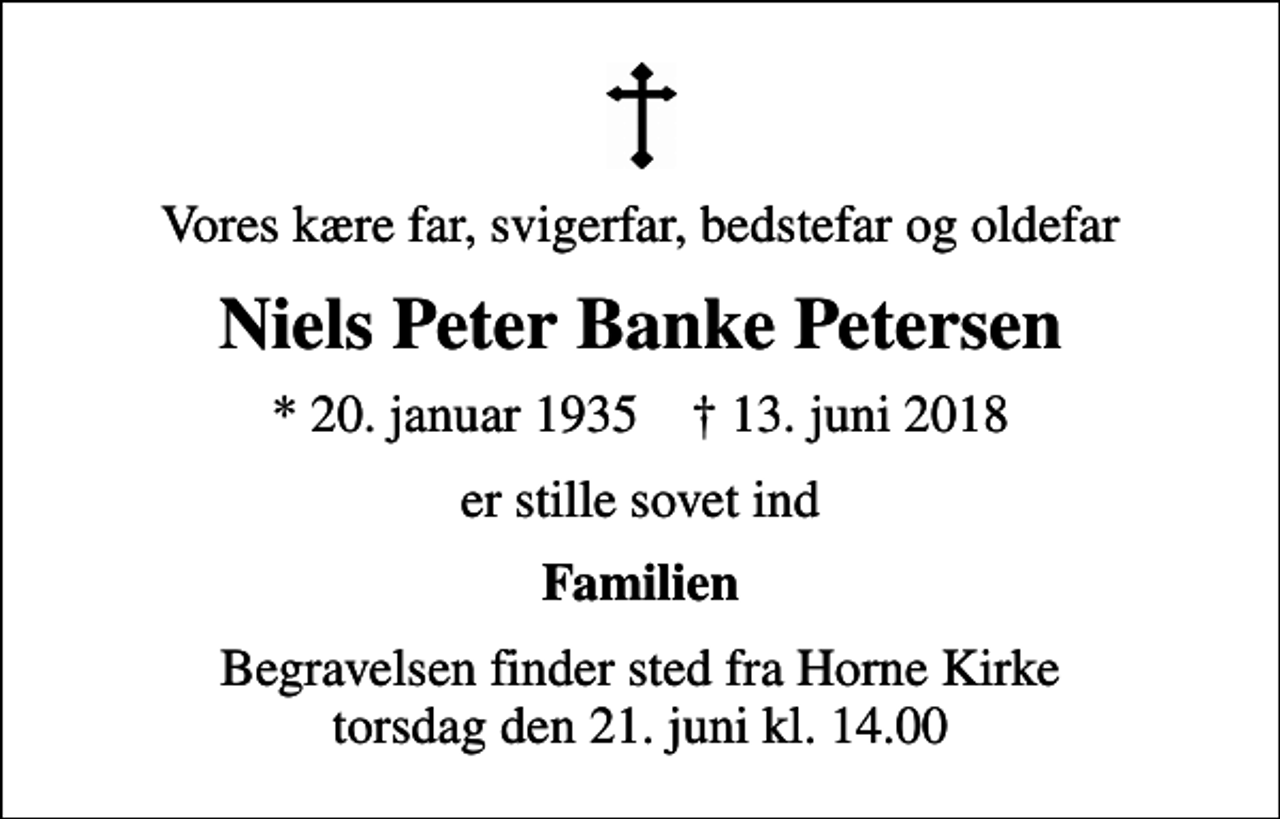 <p>Vores kære far, svigerfar, bedstefar og oldefar<br />Niels Peter Banke Petersen<br />* 20. januar 1935 ✝ 13. juni 2018<br />er stille sovet ind<br />Familien<br />Begravelsen finder sted fra Horne Kirke torsdag den 21. juni kl. 14.00</p>