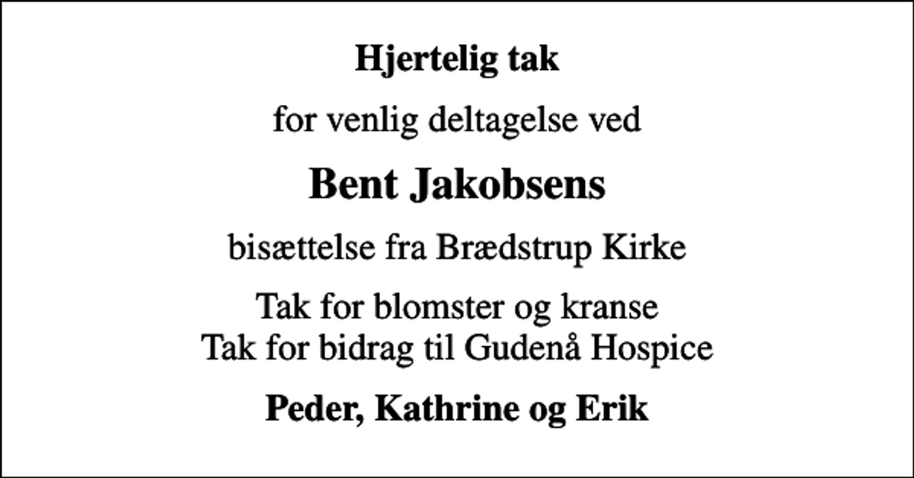<p>Hjertelig tak<br />for venlig deltagelse ved<br />Bent Jakobsens<br />bisættelse fra Brædstrup Kirke<br />Tak for blomster og kranse Tak for bidrag til Gudenå Hospice<br />Peder, Kathrine og Erik</p>