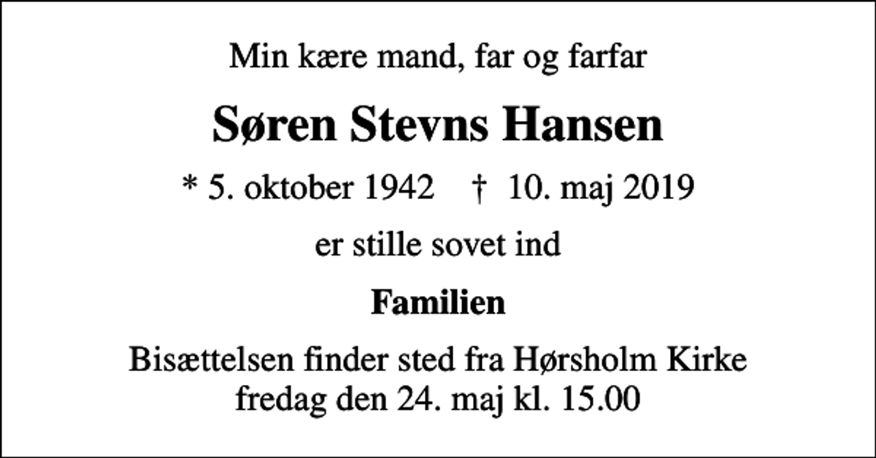 <p>Min kære mand, far og farfar<br />Søren Stevns Hansen<br />* 5. oktober 1942 ✝ 10. maj 2019<br />er stille sovet ind<br />Familien<br />Bisættelsen finder sted fra Hørsholm Kirke fredag den 24. maj kl. 15.00</p>