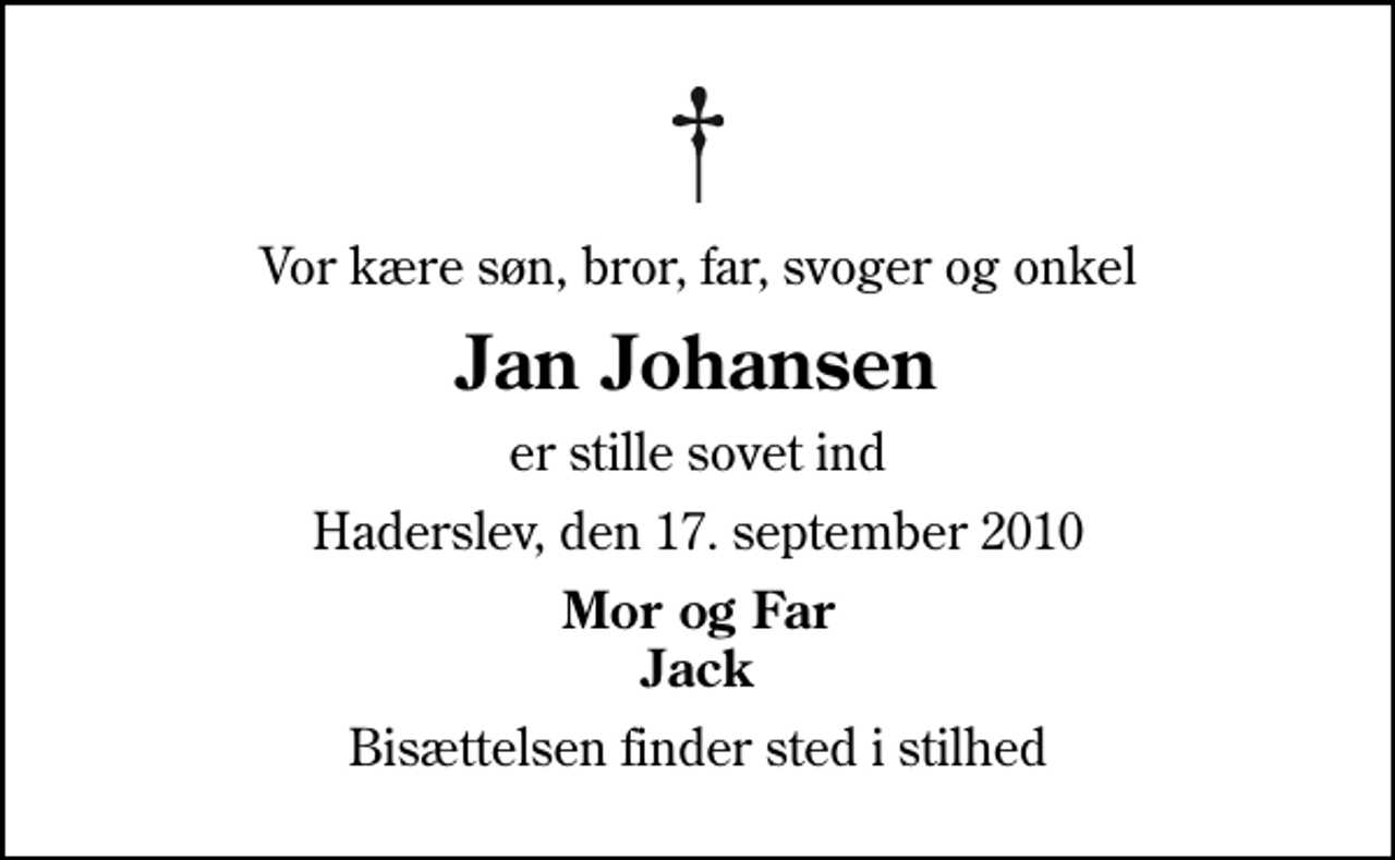 <p>Vor kære søn, bror, far, svoger og onkel<br />Jan Johansen<br />er stille sovet ind<br />Haderslev, den 17. september 2010<br />Mor og Far Jack<br />Bisættelsen finder sted i stilhed</p>