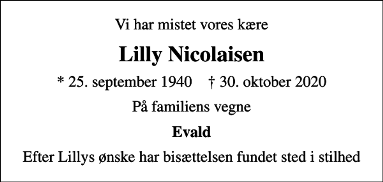 <p>Vi har mistet vores kære<br />Lilly Nicolaisen<br />* 25. september 1940 ✝ 30. oktober 2020<br />På familiens vegne<br />Evald<br />Efter Lillys ønske har bisættelsen fundet sted i stilhed</p>