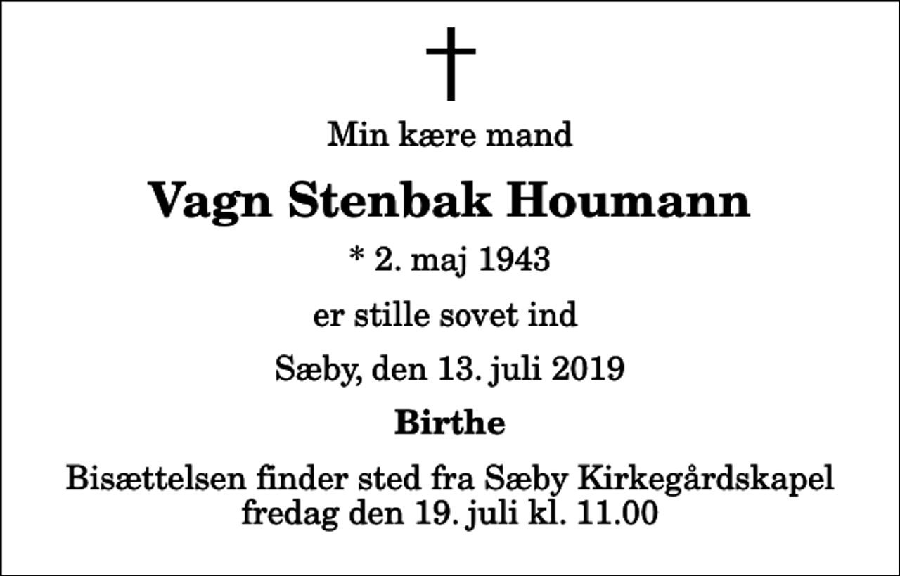 <p>Min kære mand<br />Vagn Stenbak Houmann<br />* 2. maj 1943<br />er stille sovet ind<br />Sæby, den 13. juli 2019<br />Birthe<br />Bisættelsen finder sted fra Sæby Kirkegårdskapel fredag den 19. juli kl. 11.00</p>