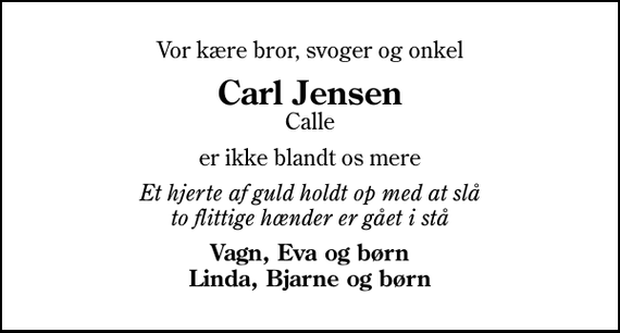 <p>Vor kære bror, svoger og onkel<br />Carl Jensen<br />Calle<br />er ikke blandt os mere<br />Et hjerte af guld holdt op med at slå to flittige hænder er gået i stå<br />Vagn, Eva og børn Linda, Bjarne og børn</p>