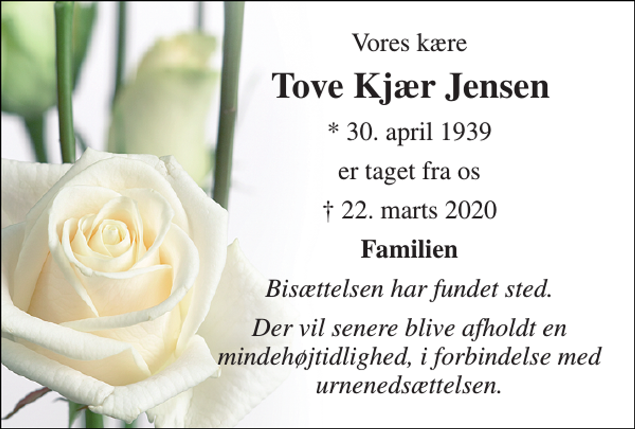 <p>Vores kære<br />Tove Kjær Jensen​<br />*​ 30. april 1939<br />er taget fra os<br />✝​ 22. marts 2020​<br />Familien<br />Bisættelsen har fundet sted.<br />Der vil senere blive afholdt en mindehøjtidlighed, i forbindelse med urnenedsættelsen.</p>