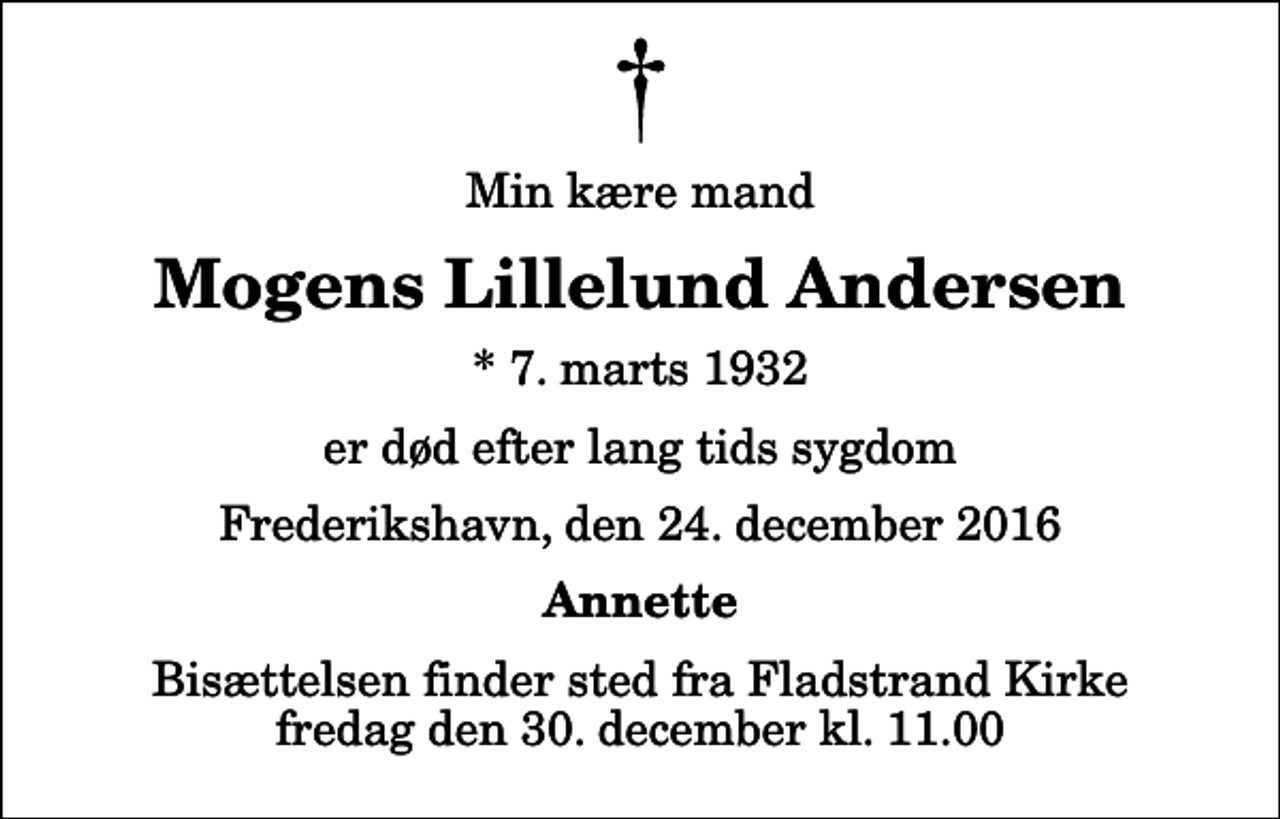 <p>Min kære mand<br />Mogens Lillelund Andersen<br />* 7. marts 1932<br />er død efter lang tids sygdom<br />Frederikshavn, den 24. december 2016<br />Annette<br />Bisættelsen finder sted fra Fladstrand Kirke fredag den 30. december kl. 11.00</p>