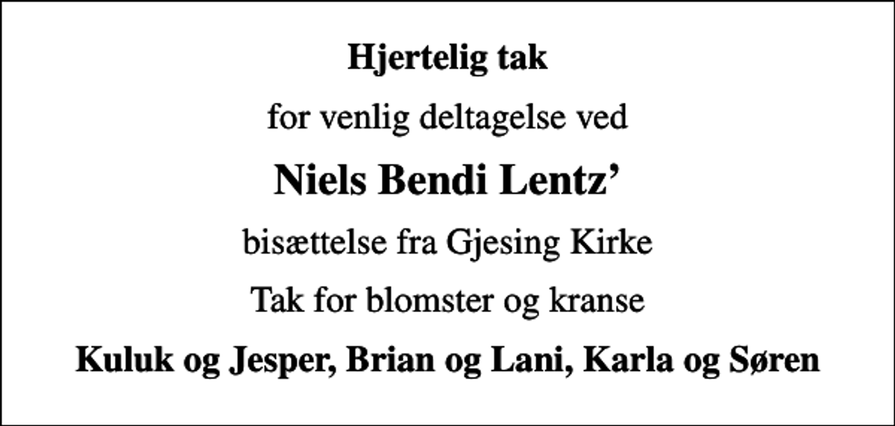 <p>Hjertelig tak<br />for venlig deltagelse ved<br />Niels Bendi Lentz<br />bisættelse fra Gjesing Kirke<br />Tak for blomster og kranse<br />Kuluk og Jesper, Brian og Lani, Karla og Søren</p>