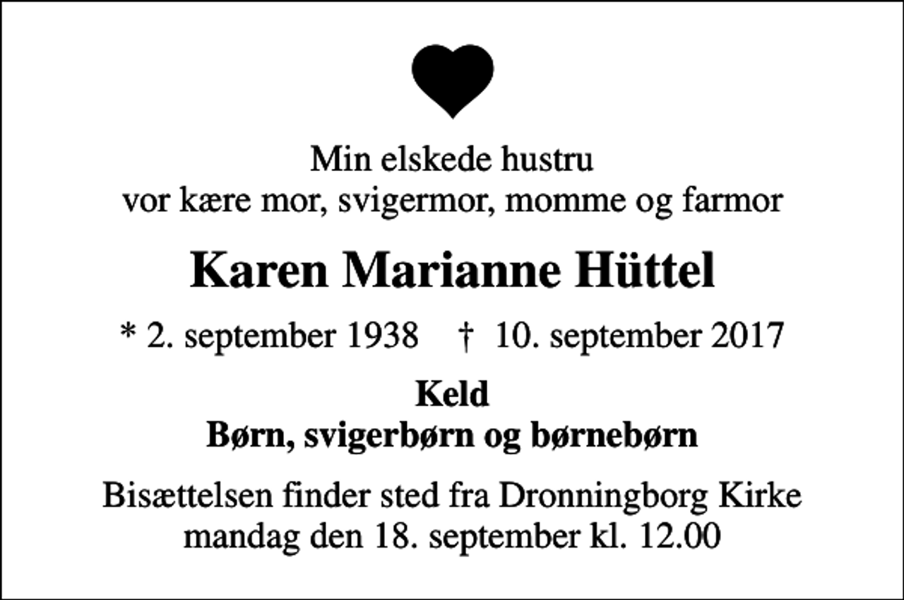<p>Min elskede hustru vor kære mor, svigermor, momme og farmor<br />Karen Marianne Hüttel<br />* 2. september 1938 ✝ 10. september 2017<br />Keld Børn, svigerbørn og børnebørn<br />Bisættelsen finder sted fra Dronningborg Kirke mandag den 18. september kl. 12.00</p>