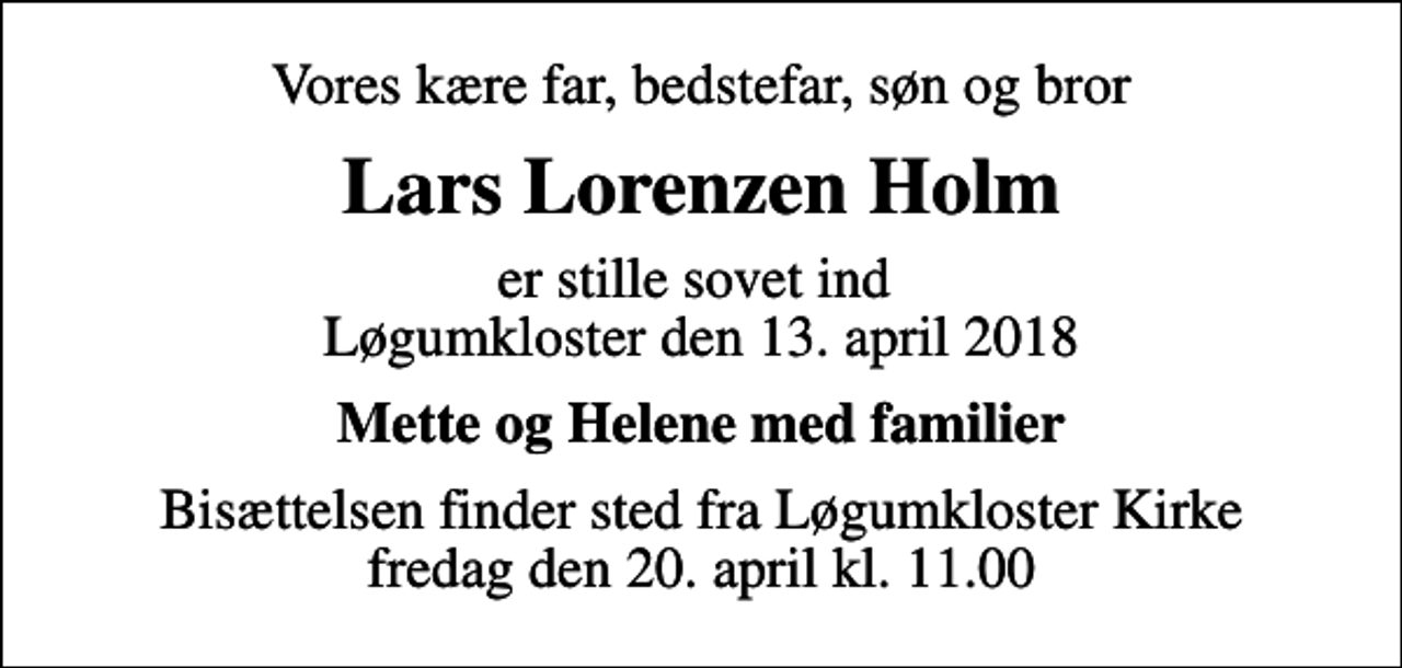 <p>Vores kære far, bedstefar, søn og bror<br />Lars Lorenzen Holm<br />er stille sovet ind Løgumkloster den 13. april 2018<br />Mette og Helene med familier<br />Bisættelsen finder sted fra Løgumkloster Kirke fredag den 20. april kl. 11.00</p>