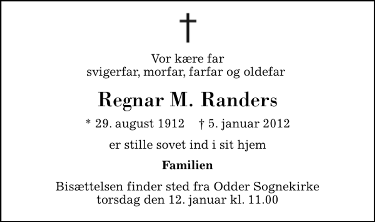 <p>Vor kære far svigerfar, morfar, farfar og oldefar<br />Regnar M. Randers<br />* 29. august 1912 ✝ 5. januar 2012<br />er stille sovet ind i sit hjem<br />Familien<br />Bisættelsen finder sted fra Odder Sognekirke torsdag den 12. januar kl. 11.00</p>