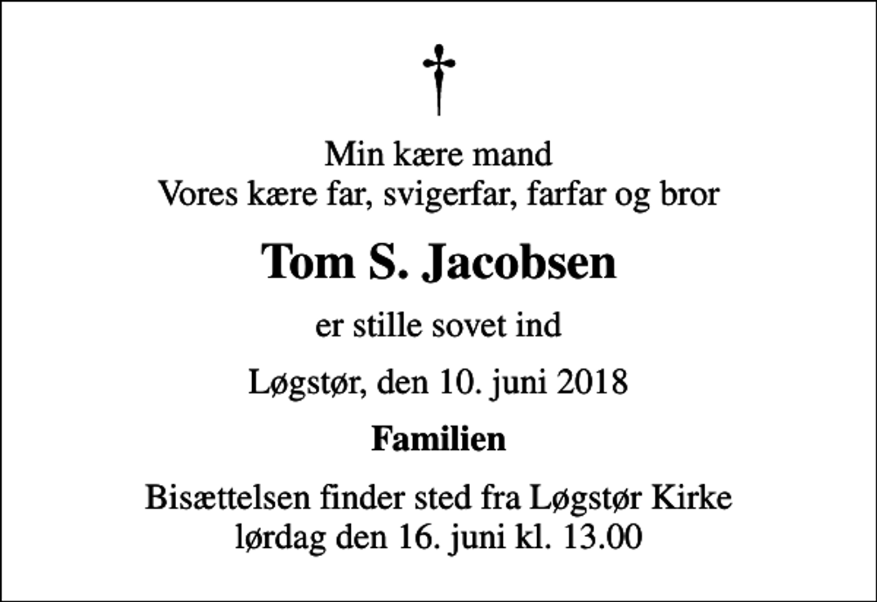 <p>Min kære mand Vores kære far, svigerfar, farfar og bror<br />Tom S. Jacobsen<br />er stille sovet ind<br />Løgstør, den 10. juni 2018<br />Familien<br />Bisættelsen finder sted fra Løgstør Kirke lørdag den 16. juni kl. 13.00</p>