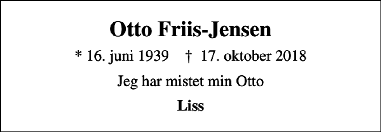 <p>Otto Friis-Jensen<br />* 16. juni 1939 ✝ 17. oktober 2018<br />Jeg har mistet min Otto<br />Liss</p>