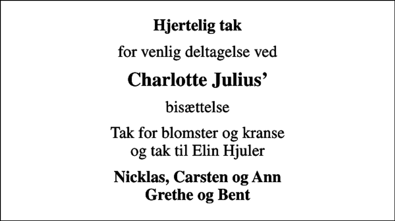 <p>Hjertelig tak<br />for venlig deltagelse ved<br />Charlotte Julius<br />bisættelse<br />Tak for blomster og kranse og tak til Elin Hjuler<br />Nicklas, Carsten og Ann Grethe og Bent</p>