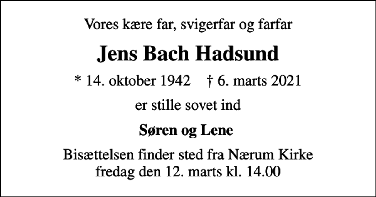 <p>Vores kære far, svigerfar og farfar<br />Jens Bach Hadsund<br />* 14. oktober 1942 ✝ 6. marts 2021<br />er stille sovet ind<br />Søren og Lene<br />Bisættelsen finder sted fra Nærum Kirke fredag den 12. marts kl. 14.00</p>