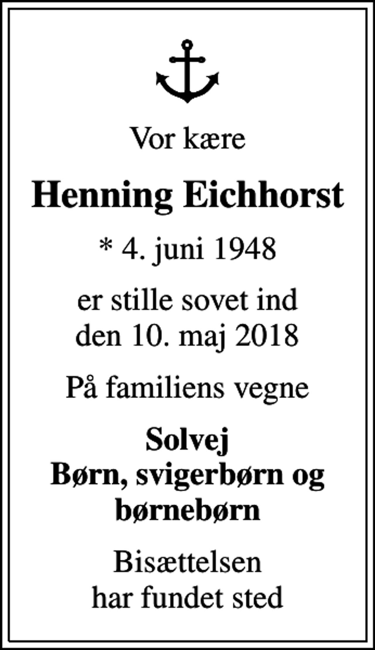 <p>Vor kære<br />Henning Eichhorst<br />* 4. juni 1948<br />er stille sovet ind den 10. maj 2018<br />På familiens vegne<br />Solvej Børn, svigerbørn og børnebørn<br />Bisættelsen har fundet sted</p>
