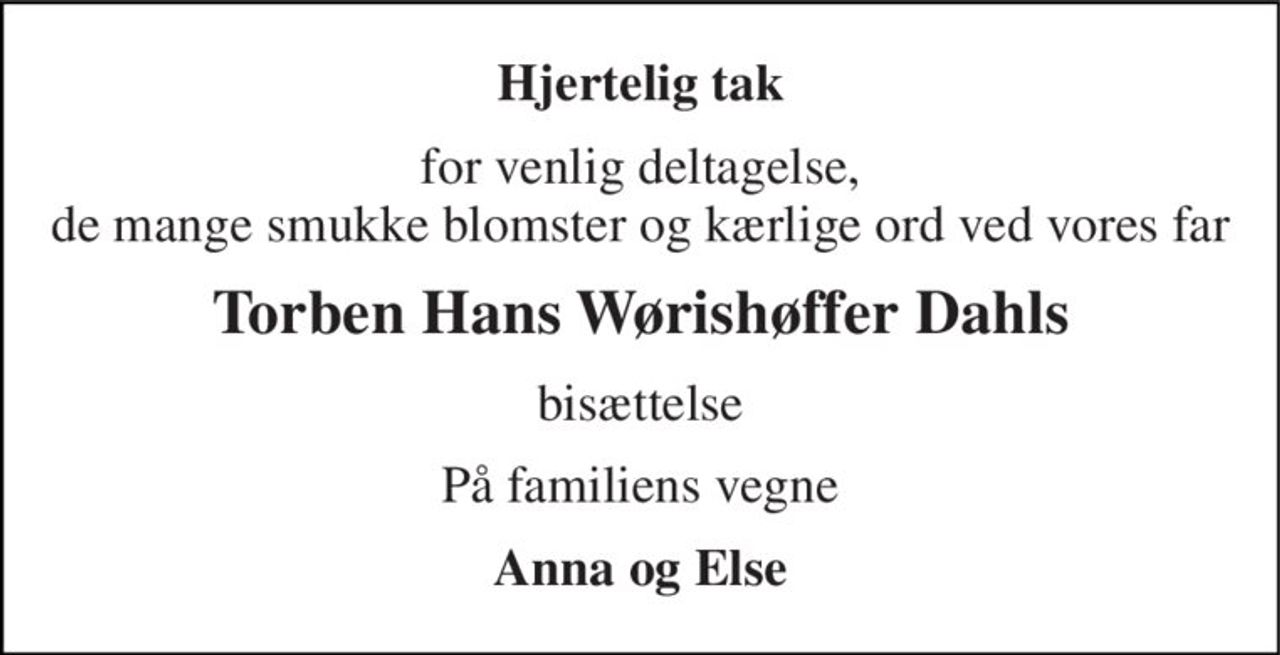 Hjertelig tak 
for venlig deltagelse, de mange smukke blomster og kærlige ord ved vores far 
Torben Hans Wørishøffer Dahls 
bisættelse 
På familiens vegne 
Anna og Else