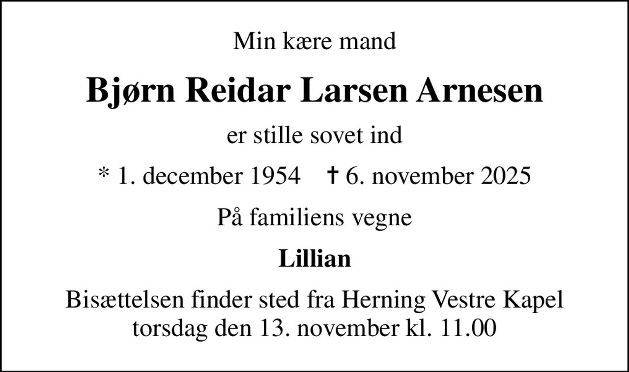 Min kære mand
Bjørn Reidar Larsen Arnesen
er stille sovet ind
* 1. december 1954    ✝ 6. november 2025
På familiens vegne
Lillian
Bisættelsen finder sted fra Herning Vestre Kapel  torsdag den 13. november kl. 11.00