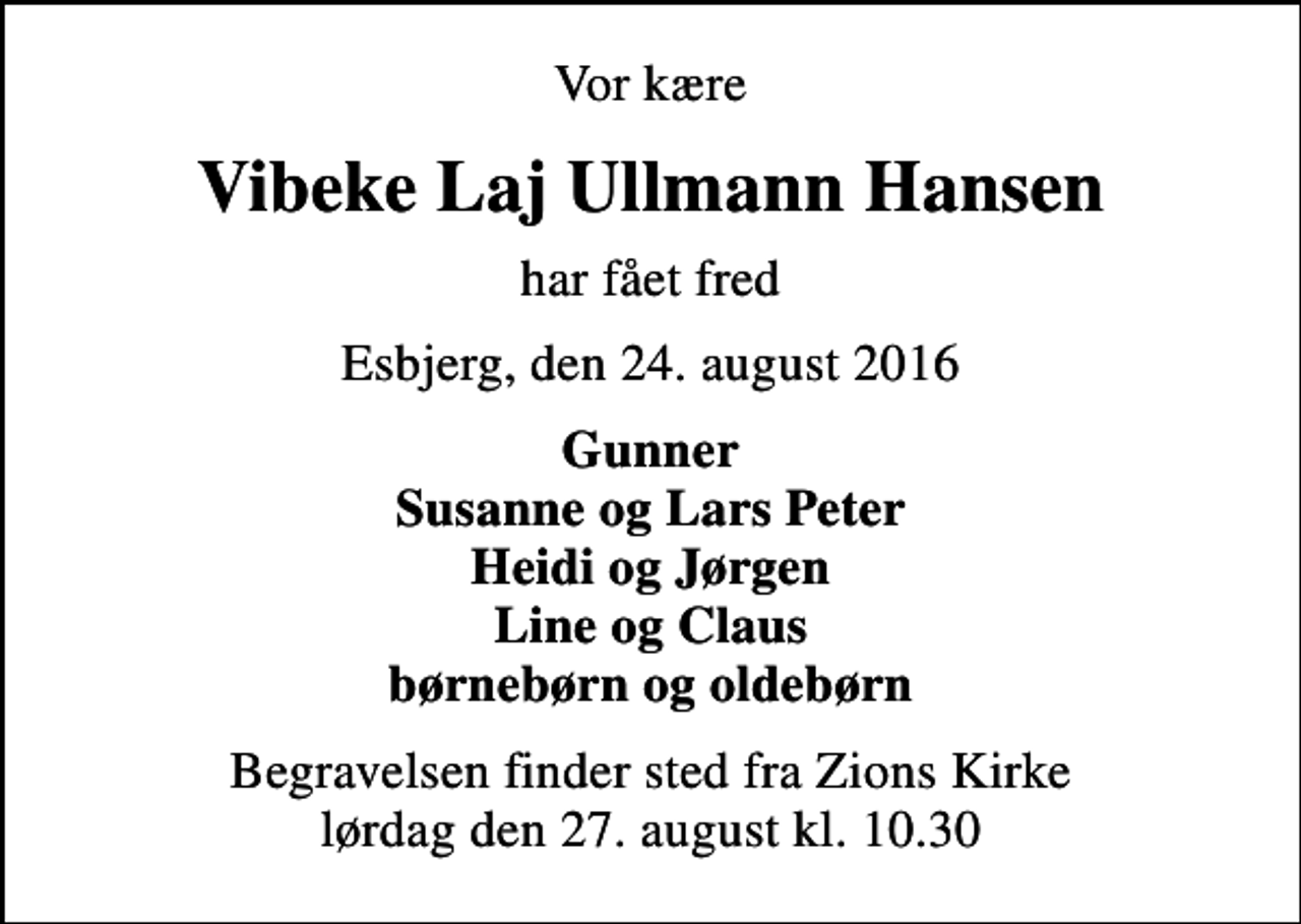 <p>Vor kære<br />Vibeke Laj Ullmann Hansen<br />har fået fred<br />Esbjerg, den 24. august 2016<br />Gunner Susanne og Lars Peter Heidi og Jørgen Line og Claus børnebørn og oldebørn<br />Begravelsen finder sted fra Zions Kirke lørdag den 27. august kl. 10.30</p>