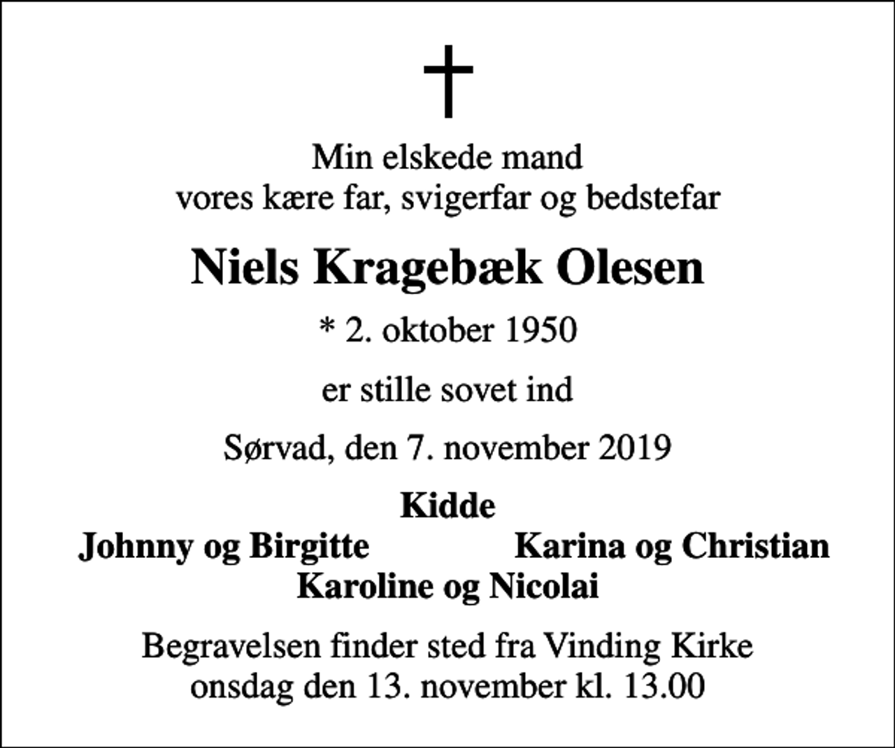 <p>Min elskede mand vores kære far, svigerfar og bedstefar<br />Niels Kragebæk Olesen<br />* 2. oktober 1950<br />er stille sovet ind<br />Sørvad, den 7. november 2019<br />Kidde<br />Johnny og Birgitte<br />Karina og Christian<br />Begravelsen finder sted fra Vinding Kirke onsdag den 13. november kl. 13.00</p>