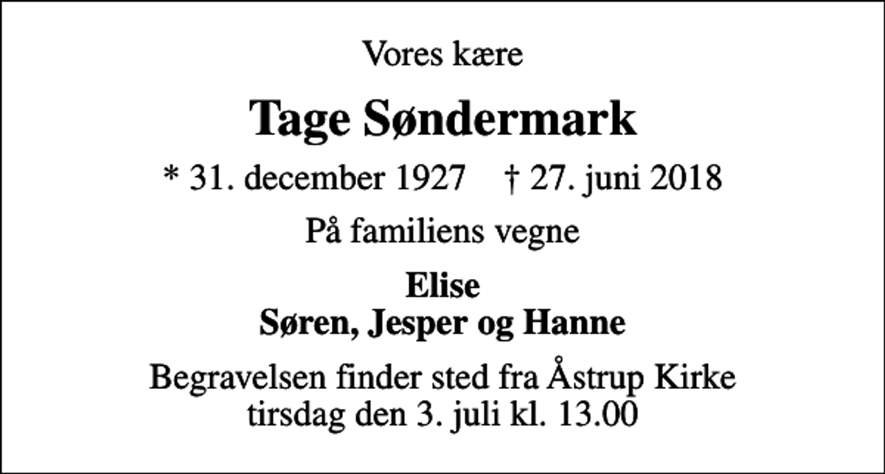 <p>Vores kære<br />Tage Søndermark<br />* 31. december 1927 ✝ 27. juni 2018<br />På familiens vegne<br />Elise Søren, Jesper og Hanne<br />Begravelsen finder sted fra Åstrup Kirke tirsdag den 3. juli kl. 13.00</p>
