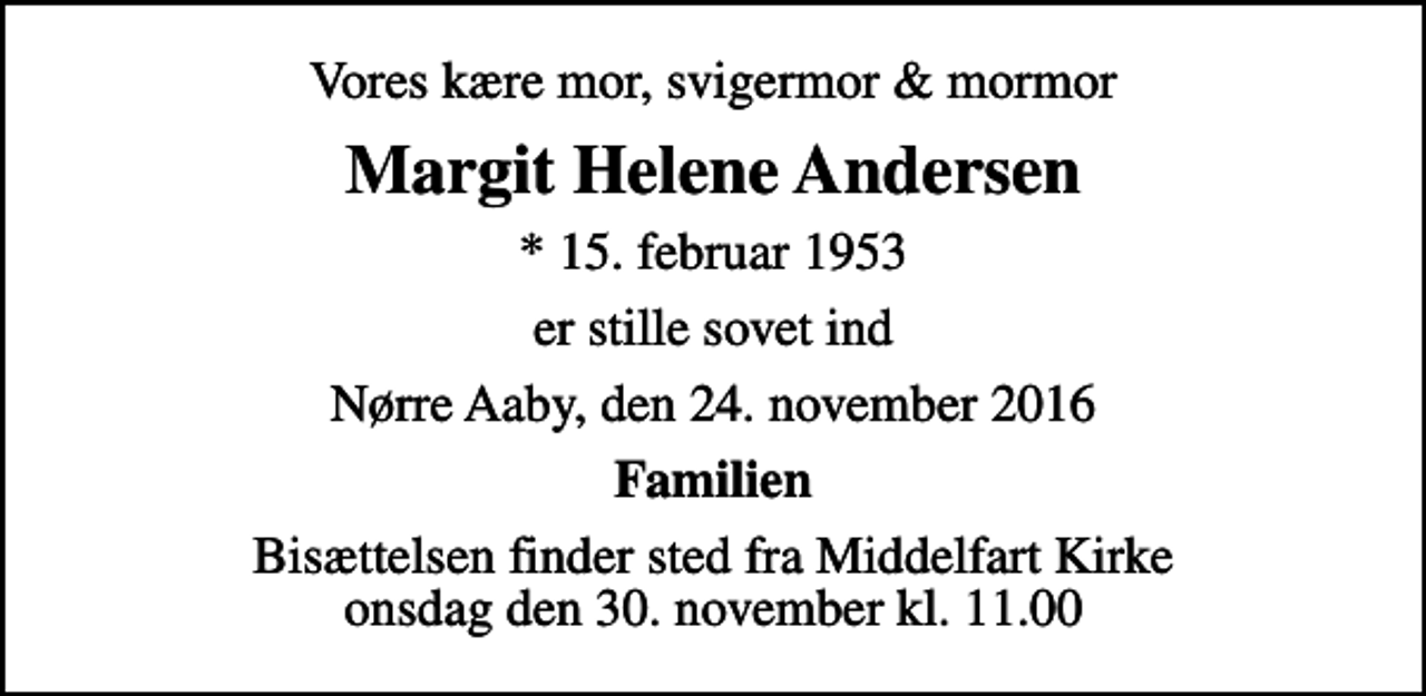 <p>Vores kære mor, svigermor &amp; mormor<br />Margit Helene Andersen<br />* 15. februar 1953<br />er stille sovet ind<br />Nørre Aaby, den 24. november 2016<br />Familien<br />Bisættelsen finder sted fra Middelfart Kirke onsdag den 30. november kl. 11.00</p>