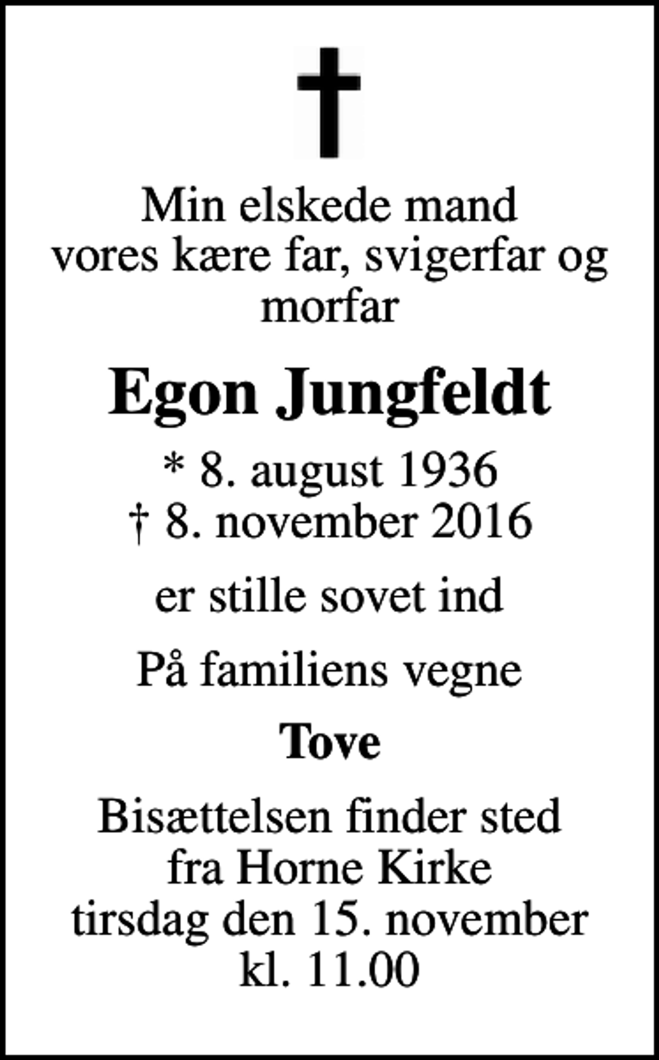<p>Min elskede mand vores kære far, svigerfar og morfar<br />Egon Jungfeldt<br />* 8. august 1936<br />✝ 8. november 2016<br />er stille sovet ind<br />På familiens vegne<br />Tove<br />Bisættelsen finder sted fra Horne Kirke tirsdag den 15. november kl. 11.00</p>